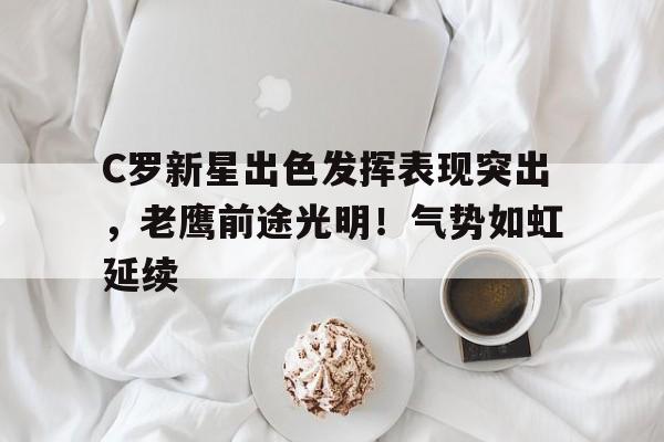 C罗新星出色发挥表现突出，老鹰前途光明！气势如虹延续的简单介绍-九游云游戏网页版