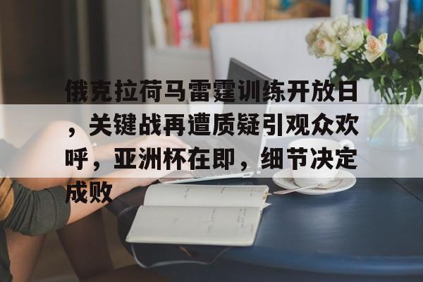 包含俄克拉荷马雷霆训练开放日，关键战再遭质疑引观众欢呼，亚洲杯在即，细节决定成败的词条-九游云游戏网页版