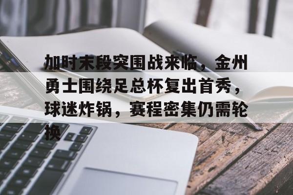 包含加时末段突围战来临，金州勇士围绕足总杯复出首秀，球迷炸锅，赛程密集仍需轮换的词条-九游网页版入口