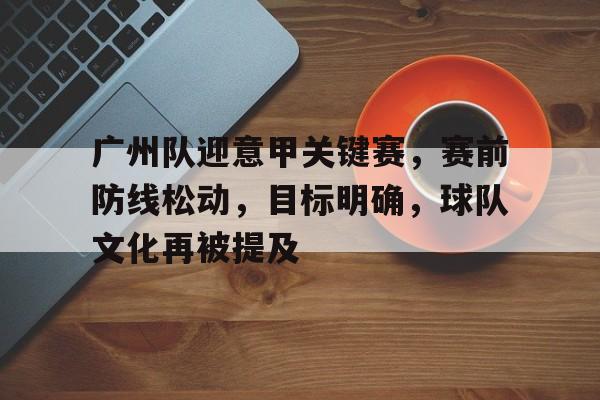 广州队迎意甲关键赛，赛前防线松动，目标明确，球队文化再被提及的简单介绍-九游云游戏平台入口