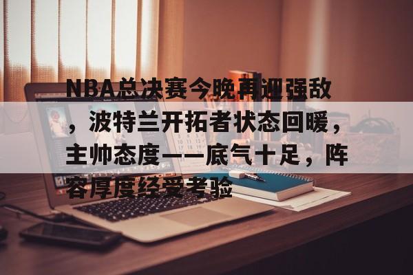 包含NBA总决赛今晚再迎强敌，波特兰开拓者状态回暖，主帅态度——底气十足，阵容厚度经受考验的词条-九游云游戏平台入口