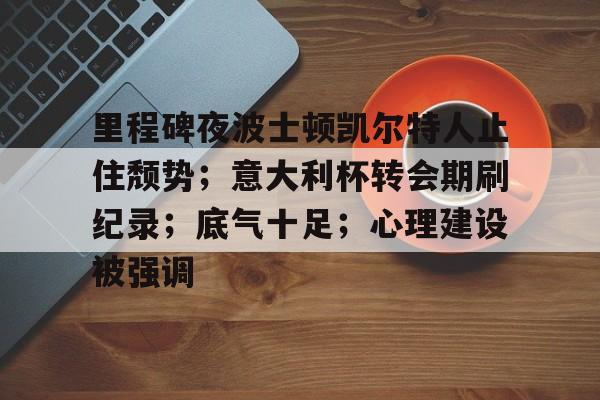 里程碑夜波士顿凯尔特人止住颓势；意大利杯转会期刷纪录；底气十足；心理建设被强调的简单介绍-九游网页官网入口